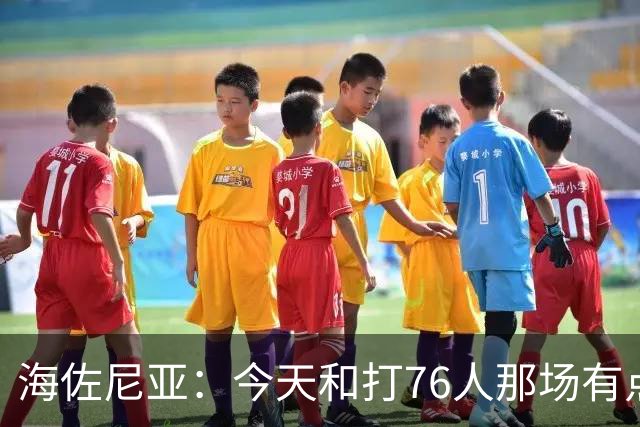 海佐尼亚：今天和打76人那场有点像 我们新援不少&磨合需要时间