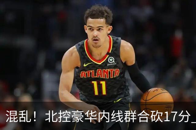 混乱！北控豪华内线群合砍17分 顶薪内线邹雨宸1分大外援4分