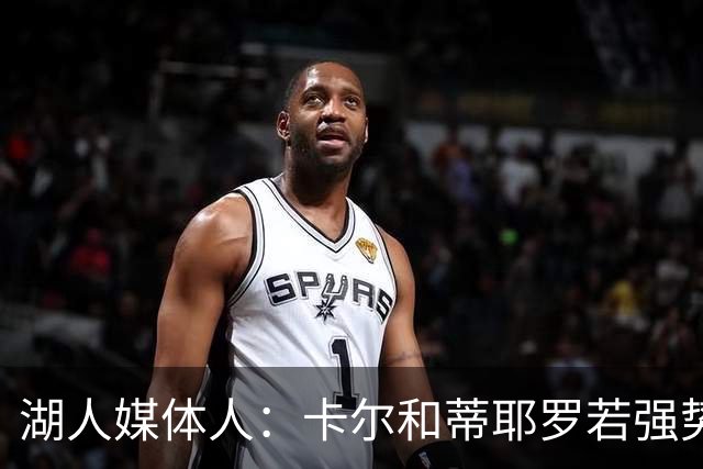湖人媒体人：卡尔和蒂耶罗若强势挤进轮换 湖人才可能打到11-12人