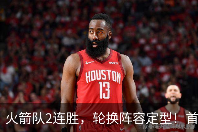 火箭队2连胜，轮换阵容定型！首发5虎+5位替补搭档，卡佩拉化身第11人