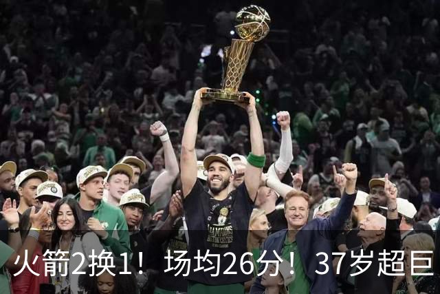 火箭2换1！场均26分！37岁超巨！只值1个首轮？