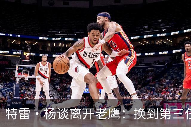 特雷·杨谈离开老鹰：换到第三任总经理后，我知道是时候了