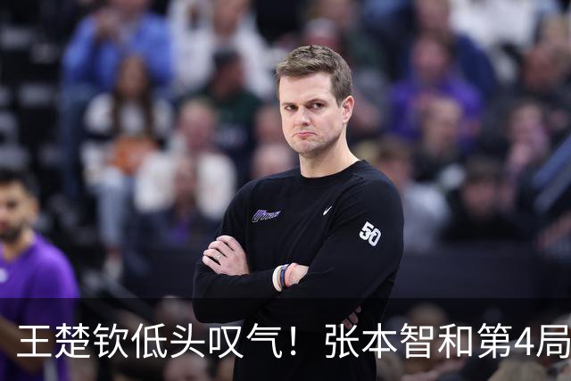 王楚钦低头叹气！张本智和第4局前对松岛说了8个字：我会赢 你等着