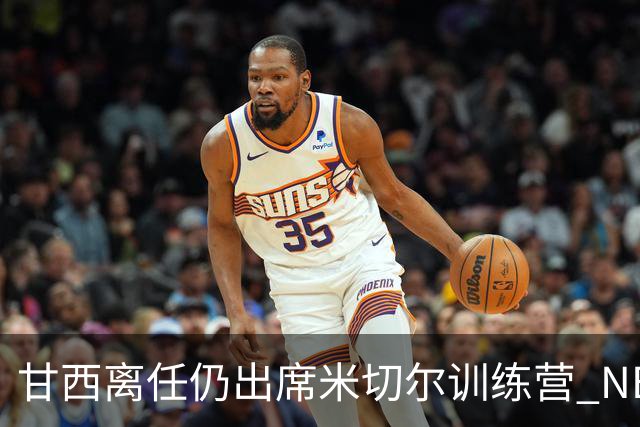 甘西离任仍出席米切尔训练营 NBA经纪人：大家都很喜欢甘西