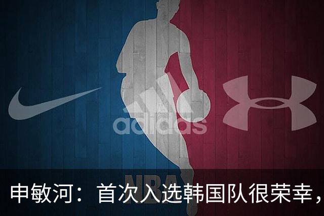 申敏河：首次入选韩国队很荣幸，将全力争取出场机会
