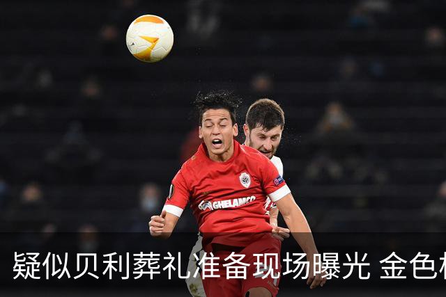 疑似贝利葬礼准备现场曝光 金色棺材雕刻贝利画面