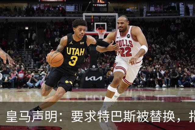 皇马声明：要求特巴斯被替换，指其痴迷于攻击俱乐部