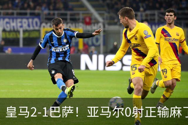 皇马2-1巴萨！亚马尔0射正输麻了，库库雷利亚完美防守