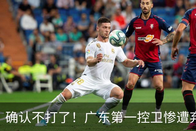 确认不打了！广东第一控卫惨遭弃用，或被小陈总交易出去？