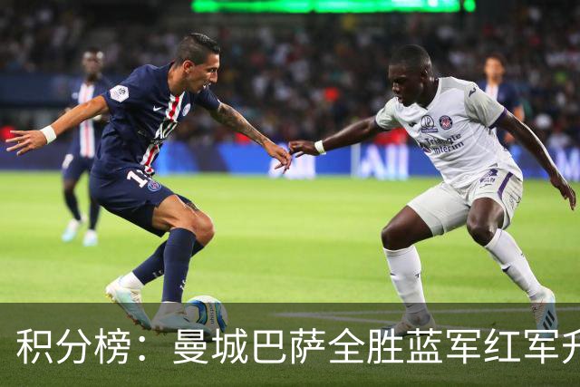 积分榜：曼城巴萨全胜蓝军红军升番 拜仁巴黎返榜首