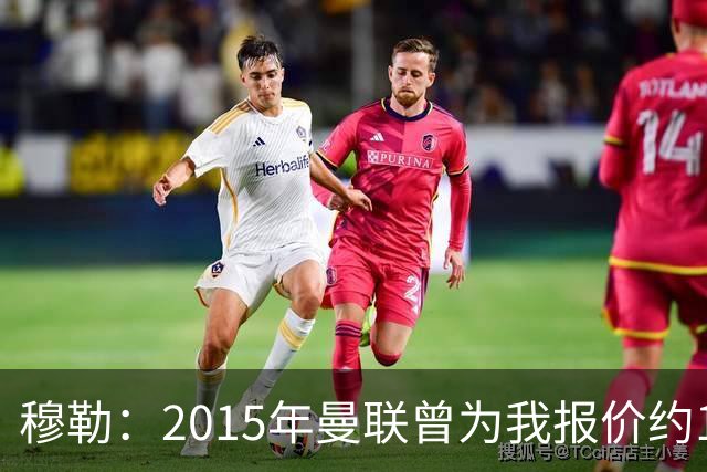 穆勒：2015年曼联曾为我报价约1亿欧 克洛普能让德国队找回韧性