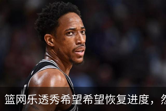 篮网乐透秀希望希望恢复进度，然而医疗团队却希望他先缓一缓？