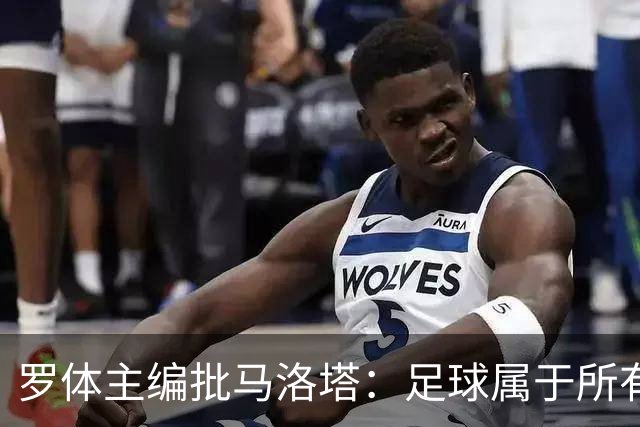 罗体主编批马洛塔：足球属于所有人，体系永远比个人随心所欲重要
