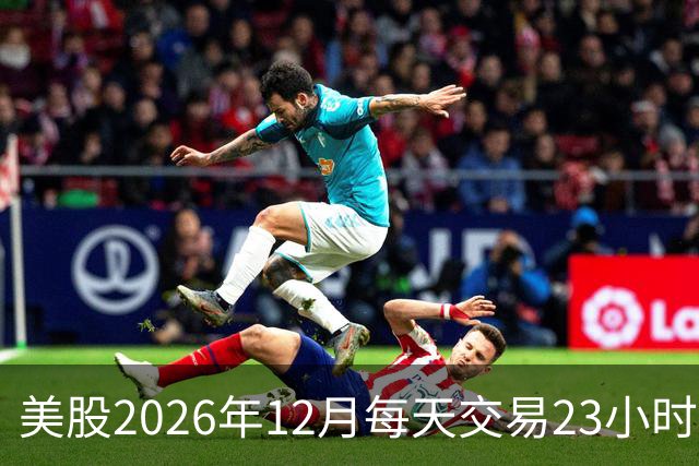 美股2026年12月每天交易23小时：对A股来说，可能不是一个好消息