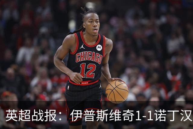 英超战报：伊普斯维奇1-1诺丁汉森林，主队保级战平局