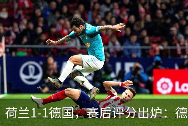 荷兰1-1德国，赛后评分出炉：德国19号排倒数第一