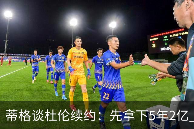 蒂格谈杜伦续约：先拿下5年2亿 不喜欢活塞也能签约后再谈去留