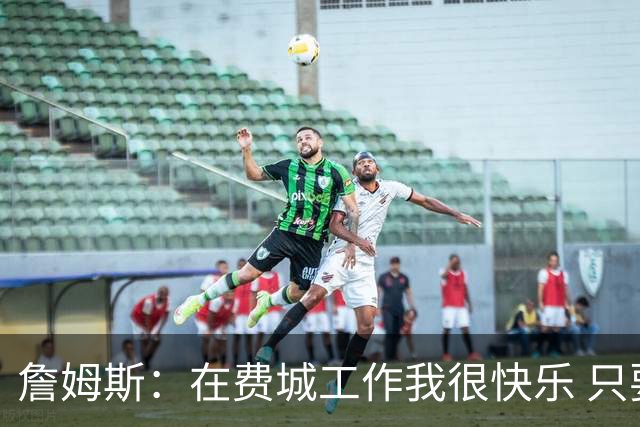 詹姆斯：在费城工作我很快乐 只要和队友待在一起心情就会变好