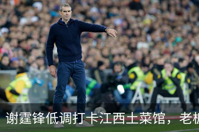 谢霆锋低调打卡江西土菜馆，老板激动一夜未睡