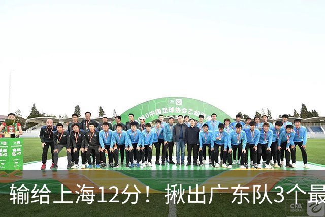 输给上海12分！揪出广东队3个最差之人，坑惨了球队