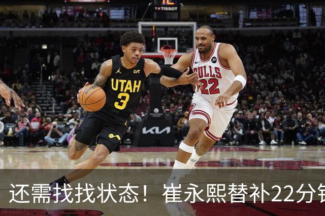 还需找找状态！崔永熙替补22分钟 9投3中贡献9分2板3助