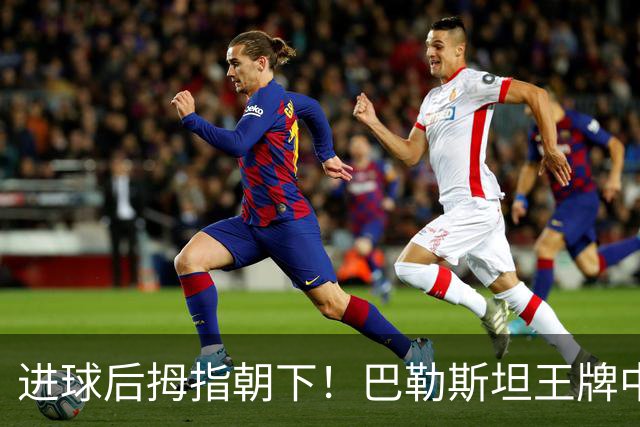 进球后拇指朝下！巴勒斯坦王牌中文致歉：没有不尊重国足+中国人民