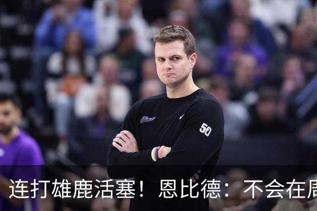 连打雄鹿活塞！恩比德：不会在周末的背靠背中都出战 会打其中1场