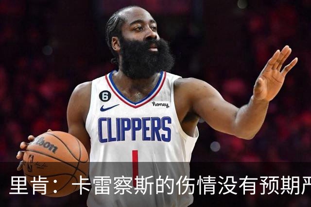 里肯：卡雷察斯的伤情没有预期严重；曾有众多豪门抢阿尔伯特