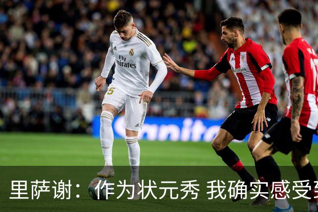 里萨谢：作为状元秀 我确实感受到了不小的压力