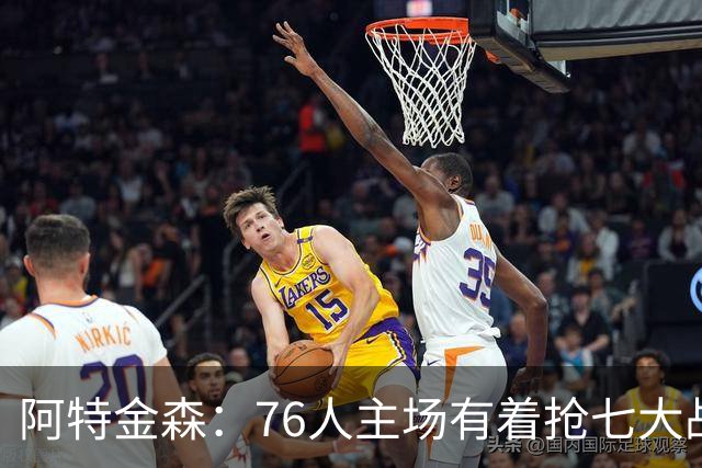 阿特金森：76人主场有着抢七大战的氛围 这对球员是好事