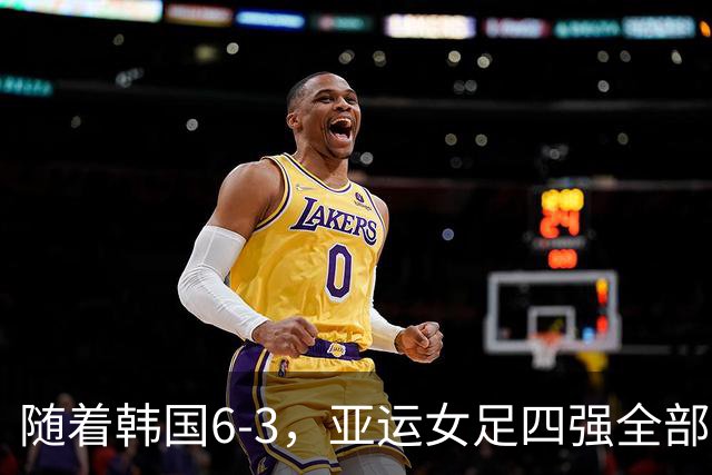 随着韩国6-3，亚运女足四强全部诞生：4大东亚劲旅在列