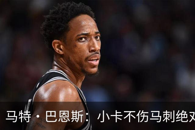 马特·巴恩斯：小卡不伤马刺绝对能挑战勇士 扎扎看着像故意的