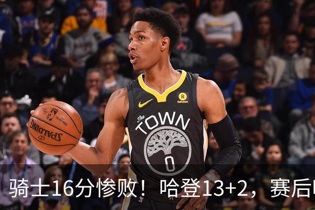 骑士16分惨败！哈登13+2，赛后哈登率先走入场内，瓦格纳接受采访