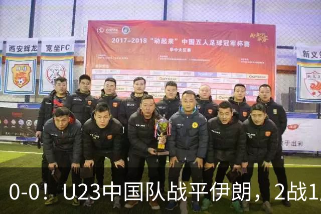 0-0！U23中国队战平伊朗，2战1胜1平不败，末轮战阿联酋不败出线