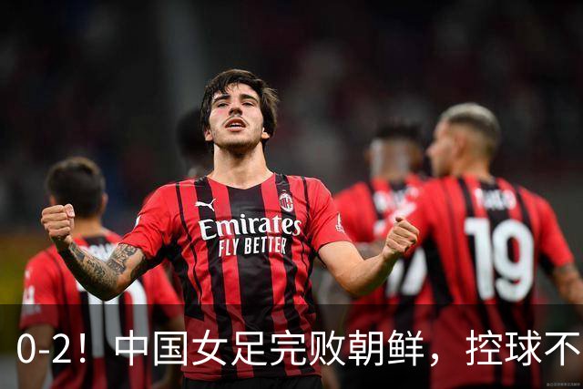 0-2！中国女足完败朝鲜，控球不足4成，乌龙+解围失误，无缘决赛
