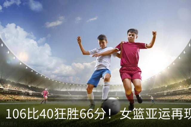 106比40狂胜66分！女篮亚运再现一边倒屠杀：中国队两大劲敌杀红眼