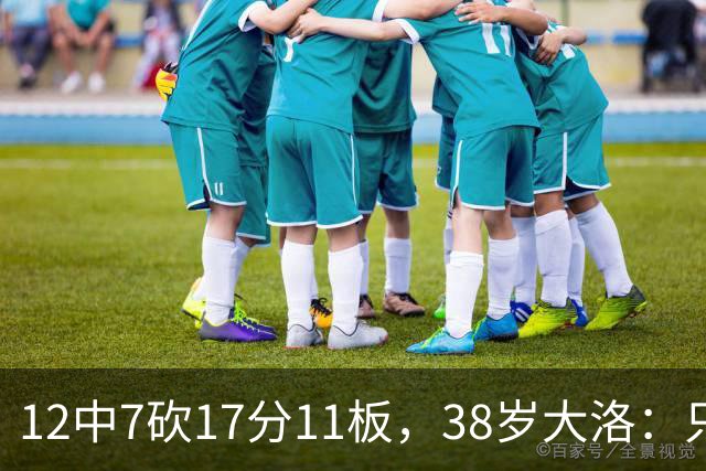 12中7砍17分11板，38岁大洛：只要能帮球队赢球就竭尽全力