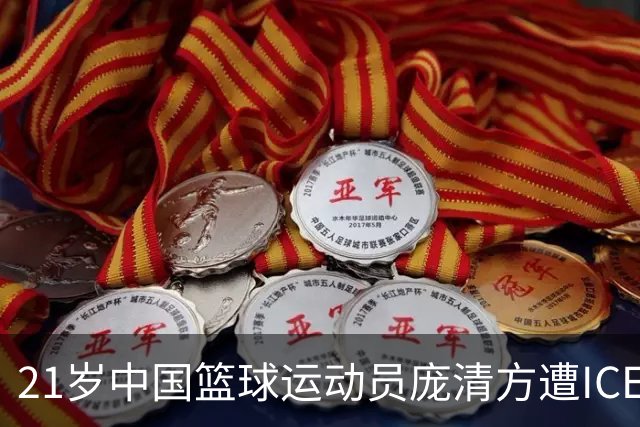 21岁中国篮球运动员庞清方遭ICE拘留，赴美训练多年，面临离境风险