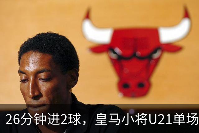 26分钟进2球，皇马小将U21单场5球后要进西班牙成年队了
