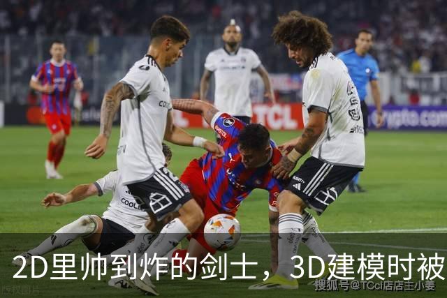 2D里帅到炸的剑士，3D建模时被拉成了一颗歪土豆