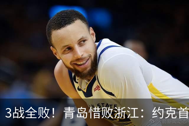 3战全败！青岛惜败浙江：约克首战旧主28+7三分 王奕博15+10