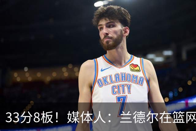 33分8板！媒体人：兰德尔在篮网的首秀很好 他有球在手就是舒服