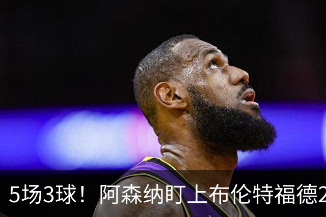 5场3球！阿森纳盯上布伦特福德24岁边锋，还要和利物浦切尔西抢