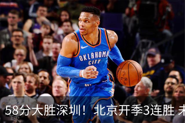 58分大胜深圳！北京开季3连胜 未来主场vs广州&两连客vs山东&青岛