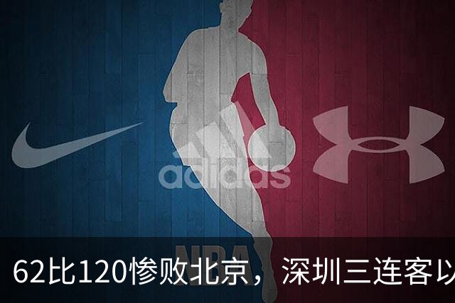 62比120惨败北京，深圳三连客以最痛一战收尾