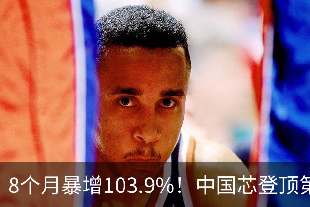 8个月暴增103.9%！中国芯登顶第一大出口商品，凭什么？靠什么？