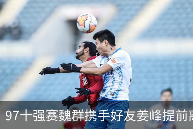 97十强赛魏群携手好友姜峰提前离开国家队