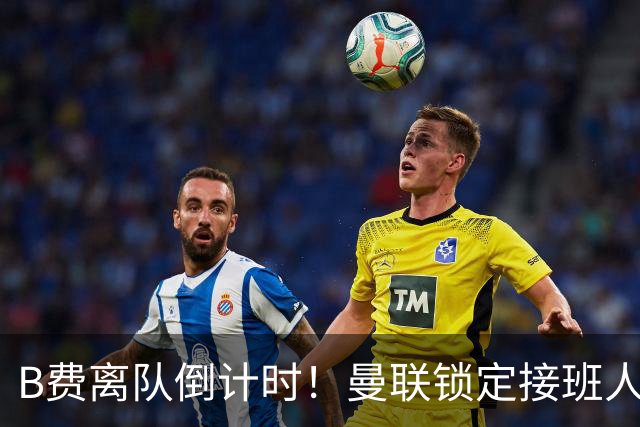 B费离队倒计时！曼联锁定接班人，英超新星曾打爆利马和卢克肖