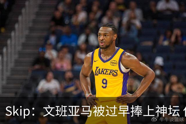 Skip：文班亚马被过早捧上神坛 他在季后赛展现出了傲慢和脆弱