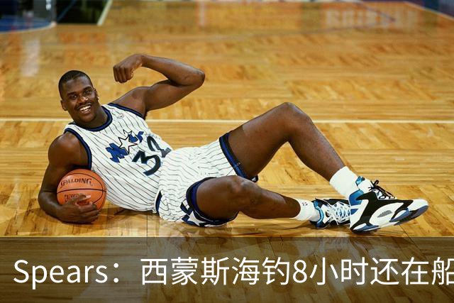 Spears：西蒙斯海钓8小时还在船上飞奔 那时我就知道他身体恢复了